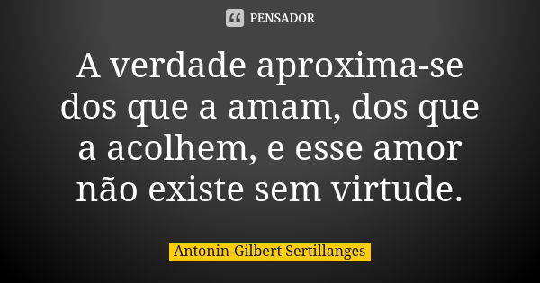 A verdade aproxima-se dos que a amam, dos que a acolhem, e esse amor não existe sem virtude.... Frase de Antonin-Gilbert Sertillanges.