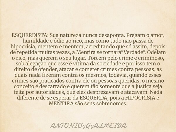 ESQUERDISTA: Sua natureza nunca desaponta. Pregam o amor, humildade e ódio ao rico, mas como tudo não passa de hipocrisia, mentem e mentem, acreditando que só a... Frase de ANTONIO9G9ALMEIDA.