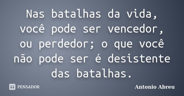 Nas batalhas da vida, você pode ser vencedor, ou perdedor; o que você não pode ser é desistente das batalhas.... Frase de Antonio Abreu.