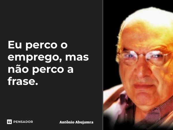 ⁠Eu perco o emprego, mas não perco a frase.... Frase de Antônio Abujamra.