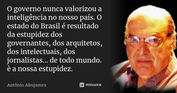 O governo nunca valorizou a inteligência no nosso país. O estado do Brasil é resultado da estupidez dos governantes, dos arquitetos, dos intelectuais, dos jorna... Frase de Antônio Abujamra.