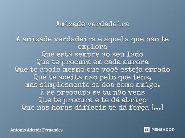 Amizade verdadeira A amizade verdadeira é aquela que não te explora Que está sempre ao seu lado Que te procura em cada aurora Que te apoia mesmo que você esteja... Frase de Antonio Ademir Fernandes.