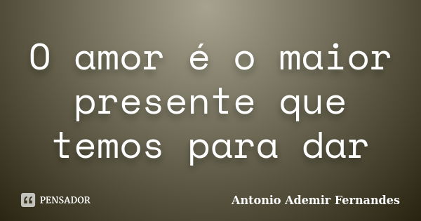 O amor é o maior presente que temos para dar... Frase de Antonio Ademir Fernandes.