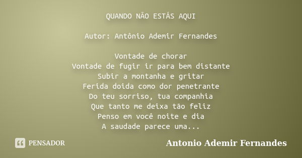 QUANDO NÃO ESTÁS AQUI Autor: Antônio Ademir Fernandes Vontade de chorar Vontade de fugir ir para bem distante Subir a montanha e gritar Ferida doida como dor pe... Frase de Antonio Ademir Fernandes.