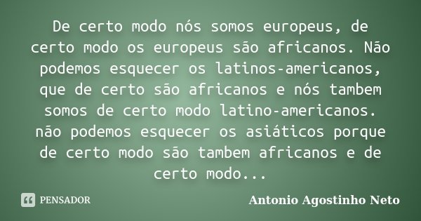 De certo modo nós somos europeus, de certo modo os europeus são africanos. Não podemos esquecer os latinos-americanos, que de certo são africanos e nós tambem s... Frase de António Agostinho Neto.