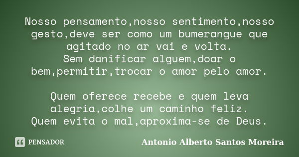 Nosso pensamento,nosso sentimento,nosso gesto,deve ser como um bumerangue que agitado no ar vai e volta. Sem danificar alguem,doar o bem,permitir,trocar o amor ... Frase de Antonio Alberto Santos Moreira.