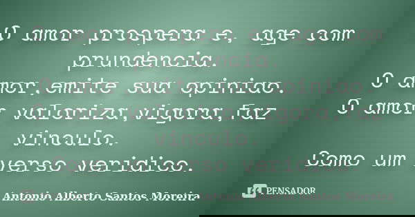 O amor prospera e, age com prundencia. O amor,emite sua opiniao. O amor valoriza,vigora,faz vinculo. Como um verso veridico.... Frase de Antonio Alberto Santos Moreira.