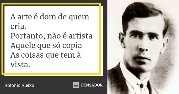 A arte é dom de quem cria. Portanto, não é artista Aquele que só copia As coisas que tem à vista.... Frase de António Aleixo.