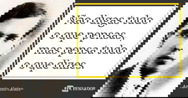 Não digas tudo o que pensas, mas pensa tudo o que dizes.... Frase de António Aleixo.