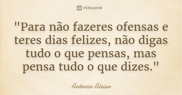 "Para não fazeres ofensas e teres dias felizes, não digas tudo o que pensas, mas pensa tudo o que dizes."... Frase de Antônio Aleixo.