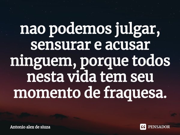 ⁠nao podemos julgar, sensurar e acusar ninguem, porque todos nesta vida tem seu momento de fraquesa.... Frase de Antonio alex de siuza.