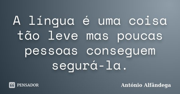 A língua é uma coisa tão leve mas poucas pessoas conseguem segurá-la.... Frase de António Alfândega.