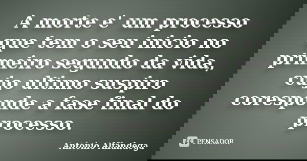 A morte e' um processo que tem o seu inicio no primeiro segundo da vida, cujo ultimo suspiro coresponde a fase final do processo.... Frase de Antonio Alfandega.
