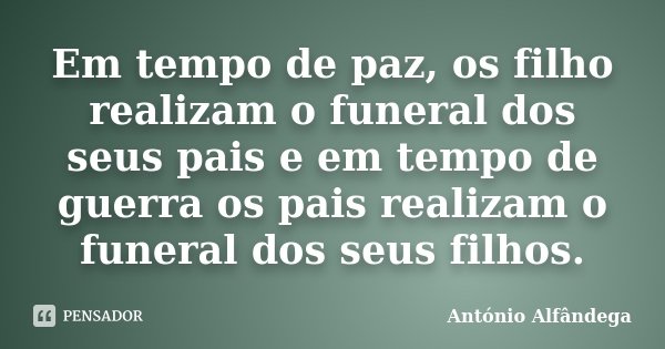 Em tempo de paz, os filho realizam o funeral dos seus pais e em tempo de guerra os pais realizam o funeral dos seus filhos.... Frase de António Alfândega.