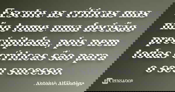 Escute as críticas mas não tome uma decisão precipitada, pois nem todas críticas são para o seu sucesso.... Frase de António Alfândega.