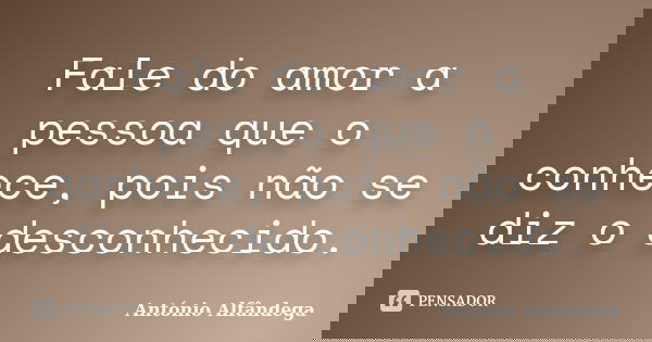 Fale do amor a pessoa que o conhece, pois não se diz o desconhecido.... Frase de Antonio Alfandega.