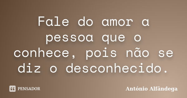 Fale do amor a pessoa que o conhece, pois não se diz o desconhecido.... Frase de Antonio Alfandega.