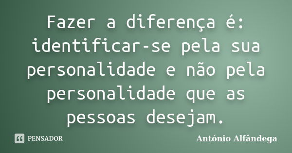 Fazer a diferença é: identificar-se pela sua personalidade e não pela personalidade que as pessoas desejam.... Frase de António Alfândega.