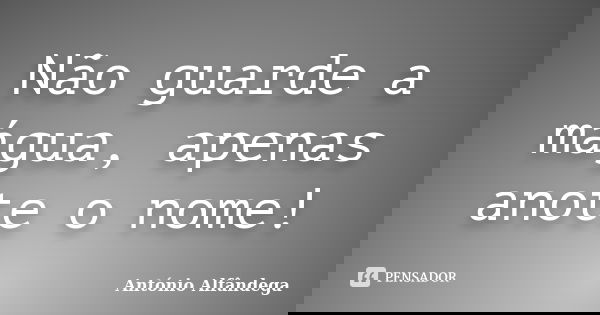 Não guarde a mágua, apenas anote o nome!... Frase de António Alfândega.