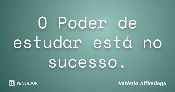 O Poder de estudar está no sucesso.... Frase de António Alfândega.
