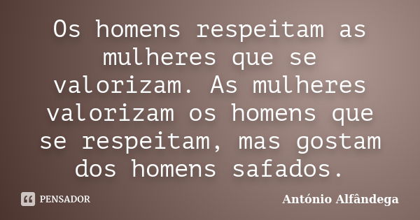 Os homens respeitam as mulheres que se valorizam. As mulheres valorizam os homens que se respeitam, mas gostam dos homens safados.... Frase de Antonio Alfandega.