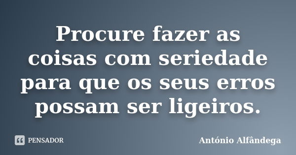 Procure fazer as coisas com seriedade para que os seus erros possam ser ligeiros.... Frase de António Alfândega.