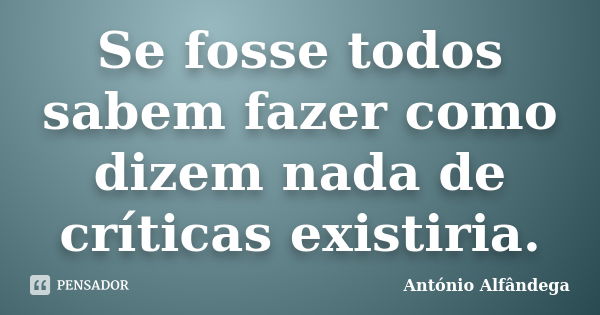 Se fosse todos sabem fazer como dizem nada de críticas existiria.... Frase de António Alfandega.