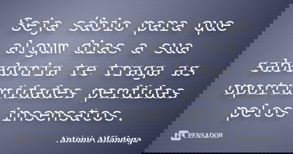Seja sábio para que algum dias a sua sabedoria te traga as oportunidades perdidas pelos insensatos.... Frase de António Alfândega.