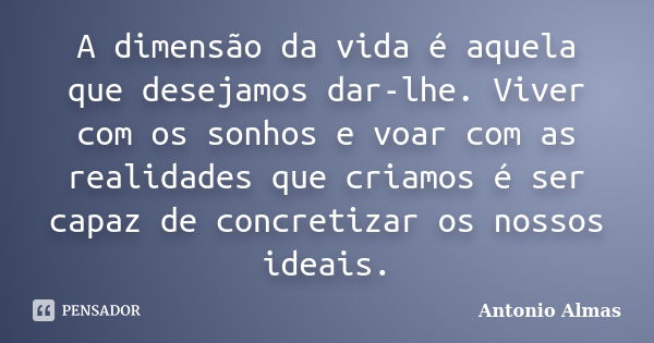 A dimensão da vida é aquela que desejamos dar-lhe. Viver com os sonhos e voar com as realidades que criamos é ser capaz de concretizar os nossos ideais.... Frase de Antonio Almas.