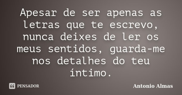 Apesar de ser apenas as letras que te escrevo, nunca deixes de ler os meus sentidos, guarda-me nos detalhes do teu íntimo.... Frase de Antonio Almas.