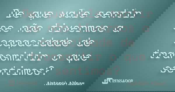 De que vale sentir se não tivermos a capacidade de transmitir o que sentimos?... Frase de Antonio Almas.