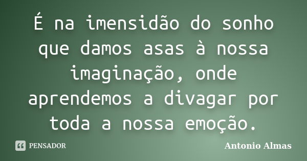 É na imensidão do sonho que damos asas à nossa imaginação, onde aprendemos a divagar por toda a nossa emoção.... Frase de Antonio Almas.