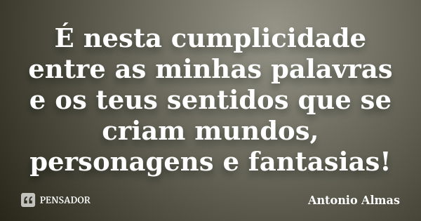 É nesta cumplicidade entre as minhas palavras e os teus sentidos que se criam mundos, personagens e fantasias!... Frase de Antonio Almas.