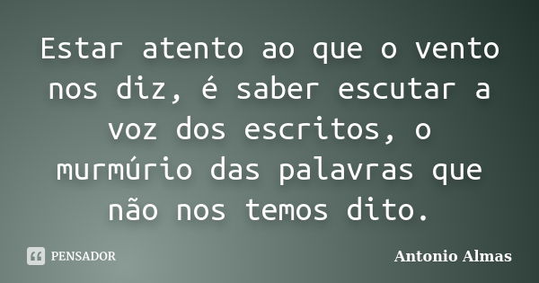 Estar atento ao que o vento nos diz, é saber escutar a voz dos escritos, o murmúrio das palavras que não nos temos dito.... Frase de Antonio Almas.