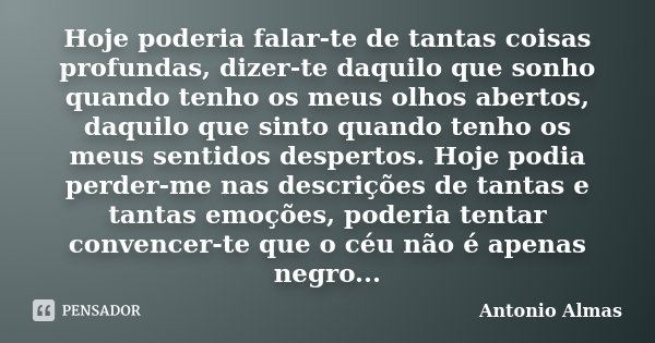 Hoje poderia falar-te de tantas coisas profundas, dizer-te daquilo que sonho quando tenho os meus olhos abertos, daquilo que sinto quando tenho os meus sentidos... Frase de Antonio Almas.