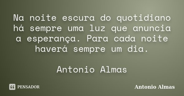 Na noite escura do quotidiano há sempre uma luz que anuncia a esperança. Para cada noite haverá sempre um dia. Antonio Almas... Frase de Antonio Almas.