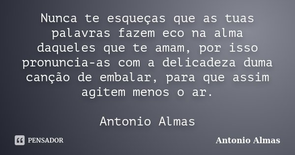 Nunca te esqueças que as tuas palavras fazem eco na alma daqueles que te amam, por isso pronuncia-as com a delicadeza duma canção de embalar, para que assim agi... Frase de Antonio Almas.