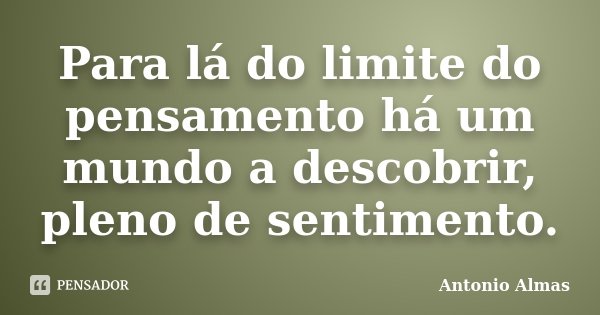 Para lá do limite do pensamento há um mundo a descobrir, pleno de sentimento.... Frase de Antonio Almas.