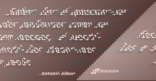 Saber ler é apossar-se das palavras como se fossem nossas, é vesti-las e senti-las tocar-nos a pele.... Frase de Antonio Almas.