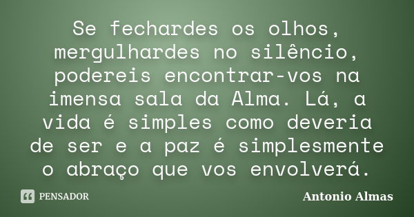 Se fechardes os olhos, mergulhardes no silêncio, podereis encontrar-vos na imensa sala da Alma. Lá, a vida é simples como deveria de ser e a paz é simplesmente ... Frase de Antonio Almas.