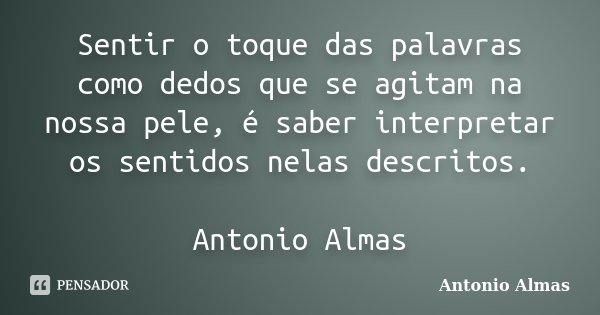 Sentir o toque das palavras como dedos que se agitam na nossa pele, é saber interpretar os sentidos nelas descritos. Antonio Almas... Frase de Antonio Almas.