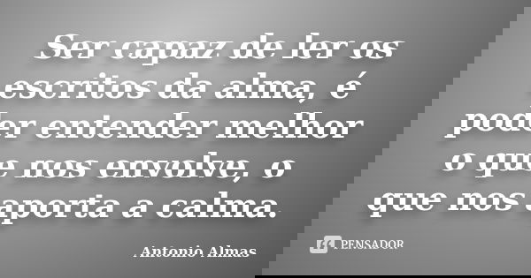 Ser capaz de ler os escritos da alma, é poder entender melhor o que nos envolve, o que nos aporta a calma.... Frase de Antonio Almas.