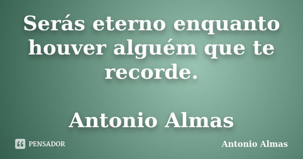 Serás eterno enquanto houver alguém que te recorde. Antonio Almas... Frase de Antonio Almas.