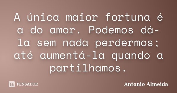 A única maior fortuna é a do amor. Podemos dá-la sem nada perdermos; até aumentá-la quando a partilhamos.... Frase de António Almeida.
