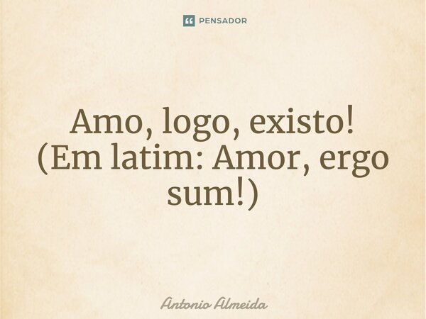 Amo, logo, existo! (Em latim: Amor, ergo sum!)... Frase de Antonio Almeida.