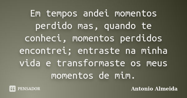 Em tempos andei momentos perdido mas, quando te conheci, momentos perdidos encontrei; entraste na minha vida e transformaste os meus momentos de mim.... Frase de António Almeida.