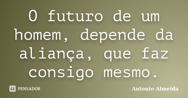 O futuro de um homem, depende da aliança, que faz consigo mesmo.... Frase de Antonio Almeida.