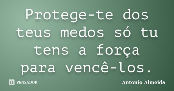 Protege-te dos teus medos só tu tens a força para vencê-los.... Frase de António Almeida.