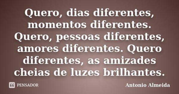 Quero, dias diferentes, momentos diferentes. Quero, pessoas diferentes, amores diferentes. Quero diferentes, as amizades cheias de luzes brilhantes.... Frase de Antonio Almeida.