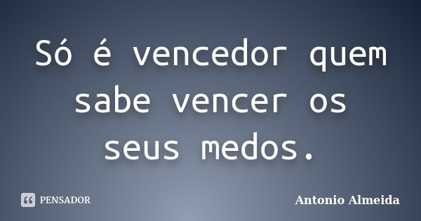 Só é vencedor quem sabe vencer os seus medos.... Frase de António Almeida.